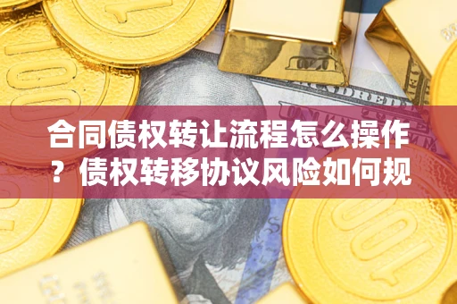 北京合同债权转让流程怎么操作？债权转移协议风险如何规避？