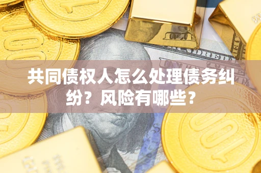 北京共同债权人怎么处理债务纠纷？风险有哪些？