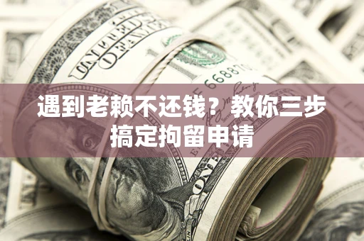 北京遇到老赖不还钱？教你三步搞定拘留申请