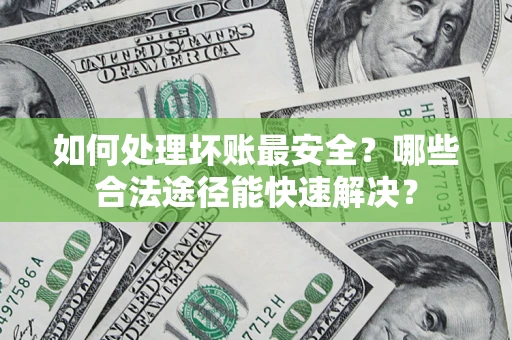 北京如何处理坏账最安全？哪些合法途径能快速解决？