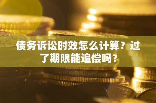 北京债务诉讼时效怎么计算？过了期限能追偿吗？