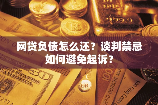 北京网贷负债怎么还？谈判禁忌如何避免起诉？