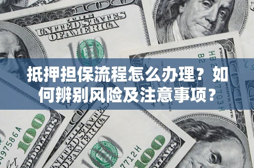 北京抵押担保流程怎么办理？如何辨别风险及注意事项？