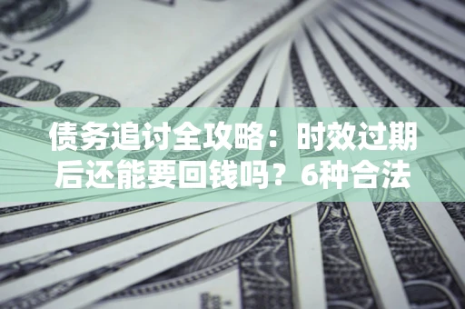 北京债务追讨全攻略：时效过期后还能要回钱吗？6种合法手段助你维权