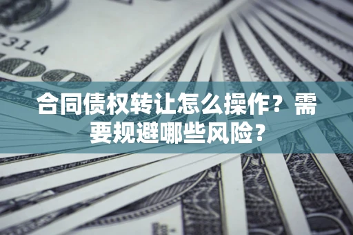 北京合同债权转让怎么操作？需要规避哪些风险？