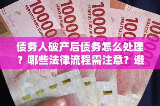 北京债务人破产后债务怎么处理？哪些法律流程需注意？避免踩坑指南