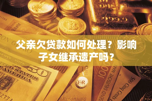 北京父亲欠贷款如何处理?影响子女继承遗产吗? 北京父亲欠贷款如何处理?影响子女继承遗产吗?