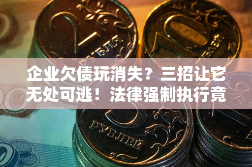 北京企业欠债玩消失？三招让它无处可逃！法律强制执行竟比讨债公司还狠？