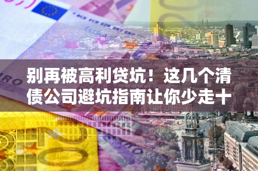 北京别再被高利贷坑！这几个清债公司避坑指南让你少走十年弯路