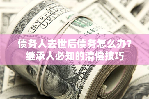 北京债务人去世后债务怎么办？继承人必知的清偿技巧