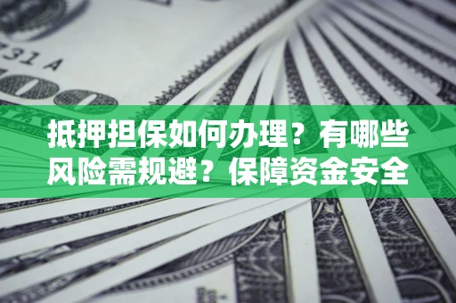 北京抵押担保如何办理？有哪些风险需规避？保障资金安全