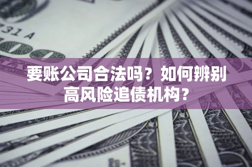 北京要账公司合法吗？如何辨别高风险追债机构？