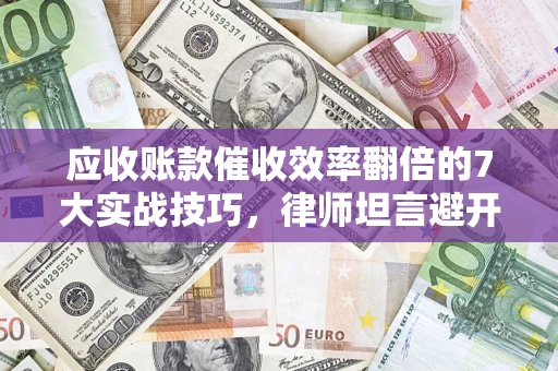 北京应收账款催收效率翻倍的7大实战技巧，律师坦言避开这些法律雷区最关键