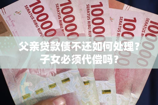 北京父亲贷款债不还如何处理？子女必须代偿吗？