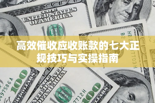 北京高效催收应收账款的七大正规技巧与实操指南