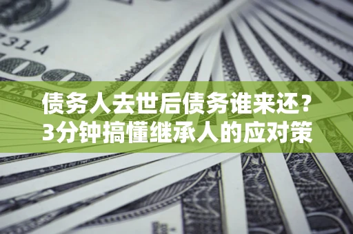 北京债务人去世后债务谁来还？3分钟搞懂继承人的应对策略