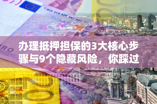 北京办理抵押担保的3大核心步骤与9个隐藏风险，你踩过哪个坑？