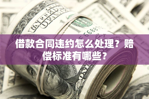 北京借款合同违约怎么处理？赔偿标准有哪些？