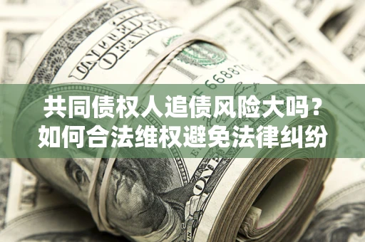 北京共同债权人追债风险大吗?如何合法维权避免法律纠纷? 北京共同债权人追债风险大吗?如何合法维权避免法律纠纷?