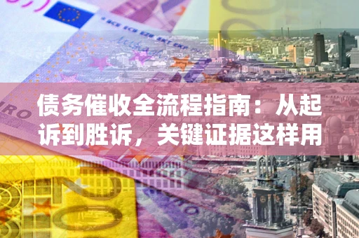 北京债务催收全流程指南：从起诉到胜诉，关键证据这样用