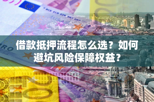 北京借款抵押流程怎么选？如何避坑风险保障权益？