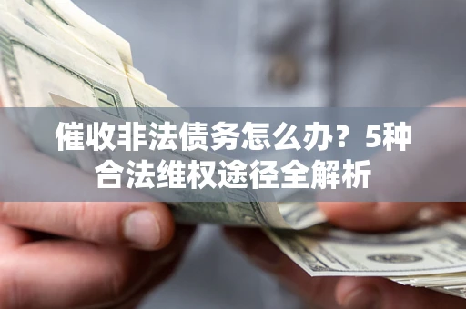北京催收非法债务怎么办？5种合法维权途径全解析