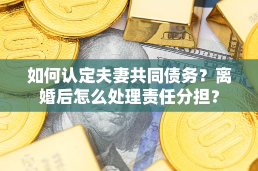 北京如何认定夫妻共同债务？离婚后怎么处理责任分担？