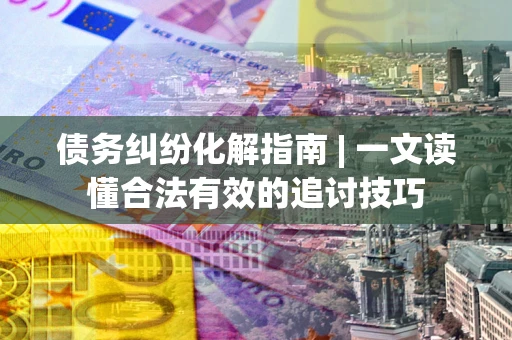 北京债务纠纷化解指南 | 一文读懂合法有效的追讨技巧