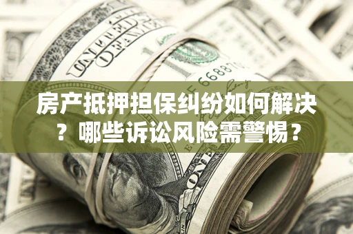 北京房产抵押担保纠纷如何解决？哪些诉讼风险需警惕？