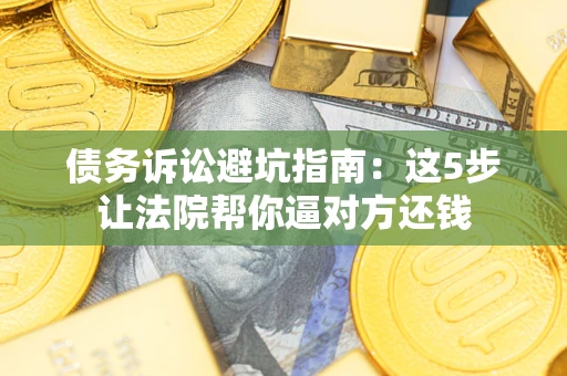 北京债务诉讼避坑指南：这5步让法院帮你逼对方还钱