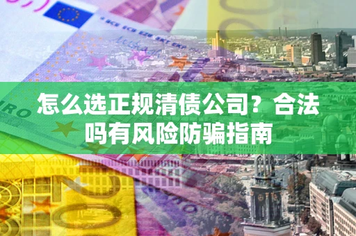 北京怎么选正规清债公司？合法吗有风险防骗指南