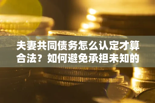 北京夫妻共同债务怎么认定才算合法？如何避免承担未知的债务风险？