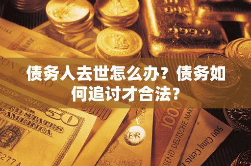 北京债务人去世怎么办？债务如何追讨才合法？