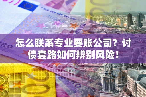 北京怎么联系专业要账公司？讨债套路如何辨别风险！