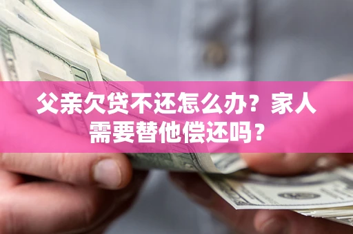 北京父亲欠贷不还怎么办？家人需要替他偿还吗？