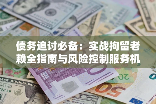 北京债务追讨必备：实战拘留老赖全指南与风险控制服务机构推荐