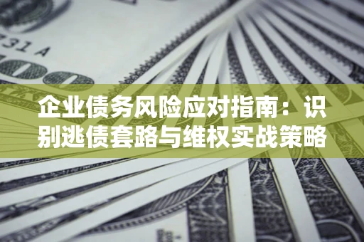 北京企业债务风险应对指南：识别逃债套路与维权实战策略