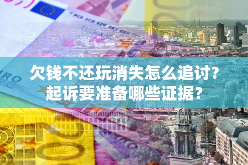 北京欠钱不还玩消失怎么追讨？起诉要准备哪些证据？