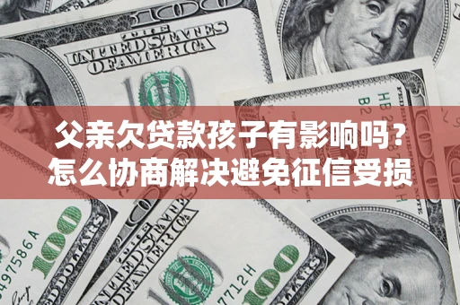 北京父亲欠贷款孩子有影响吗？怎么协商解决避免征信受损？