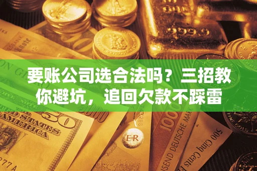 北京要账公司选合法吗？三招教你避坑，追回欠款不踩雷