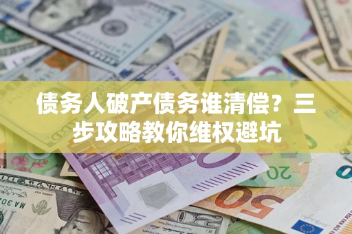 北京债务人破产债务谁清偿?三步攻略教你维权避坑 北京债务人破产债务谁清偿?三步攻略教你维权避坑