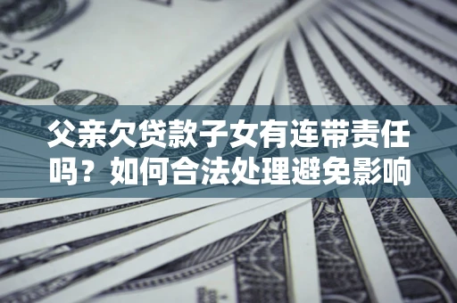 北京父亲欠贷款子女有连带责任吗？如何合法处理避免影响？