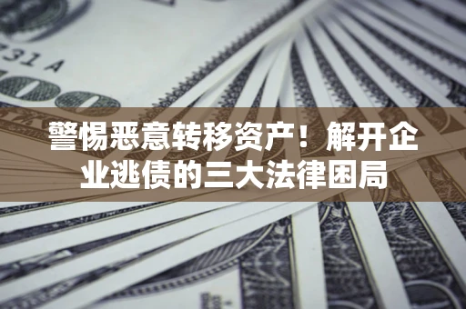 北京警惕恶意转移资产！解开企业逃债的三大法律困局