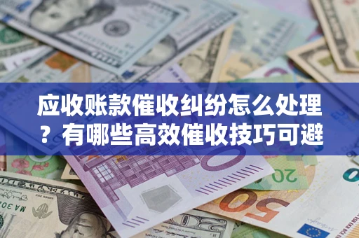 北京应收账款催收纠纷怎么处理？有哪些高效催收技巧可避免坏账？