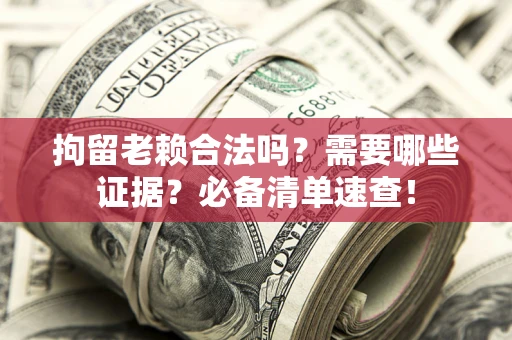 北京拘留老赖合法吗？需要哪些证据？必备清单速查！
