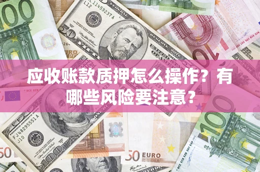 北京应收账款质押怎么操作？有哪些风险要注意？